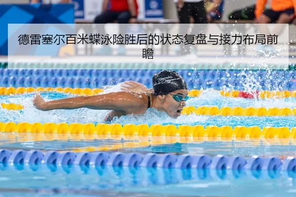德雷塞尔百米蝶泳险胜后的状态复盘与接力布局前瞻