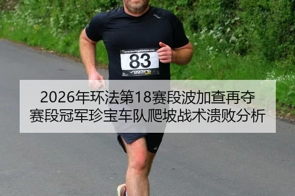 2026年环法第18赛段波加查再夺赛段冠军珍宝车队爬坡战术溃败分析